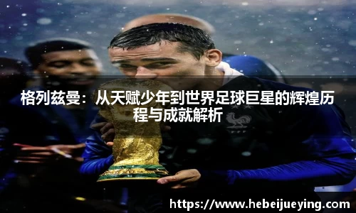 格列兹曼：从天赋少年到世界足球巨星的辉煌历程与成就解析
