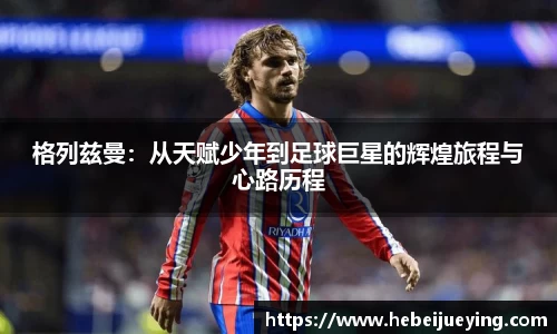 格列兹曼：从天赋少年到足球巨星的辉煌旅程与心路历程