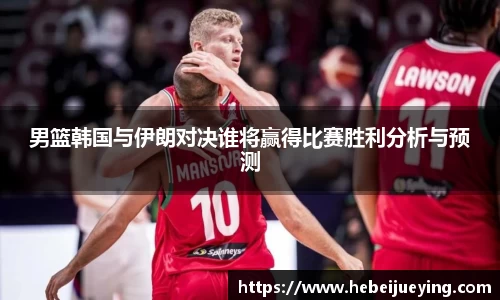 男篮韩国与伊朗对决谁将赢得比赛胜利分析与预测